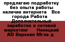 предлагаю подработку без опыта работы,наличие интернета - Все города Работа » Дополнительный заработок и сетевой маркетинг   . Ненецкий АО,Верхняя Мгла д.